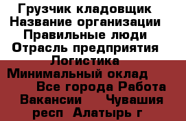 Грузчик-кладовщик › Название организации ­ Правильные люди › Отрасль предприятия ­ Логистика › Минимальный оклад ­ 30 000 - Все города Работа » Вакансии   . Чувашия респ.,Алатырь г.